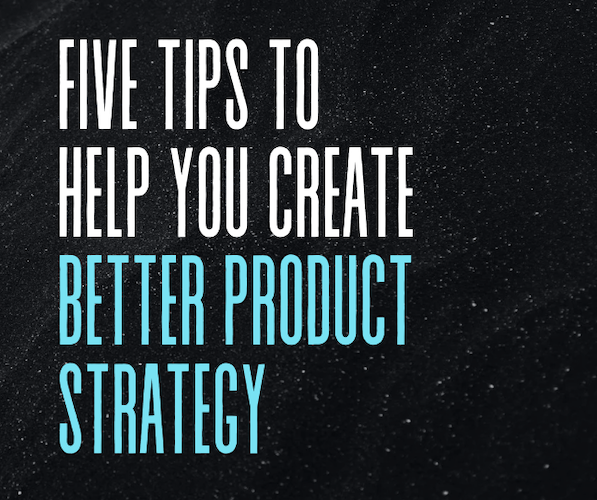 Five Tips To Help You Create Better Product Strategy